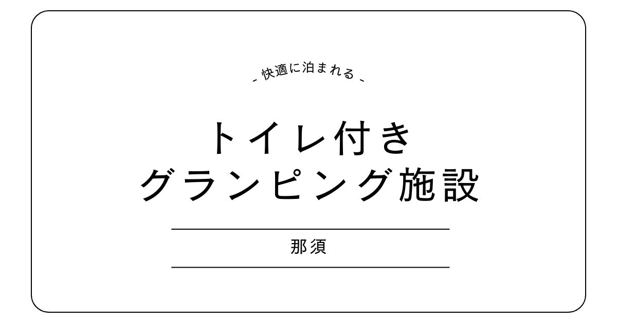 那須のグランピング（トイレ付き）4選！カップル・子連れでも快適な施設を紹介