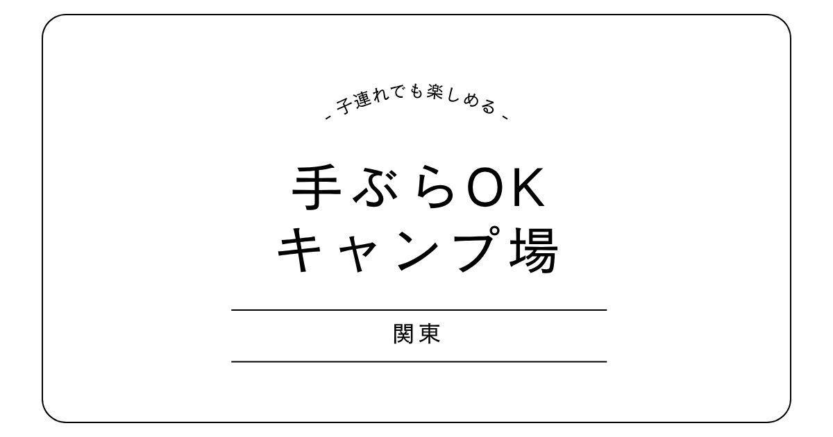 関東の手ぶらOKキャンプ場5選｜子連れ安心の人気キャンプ場まとめ