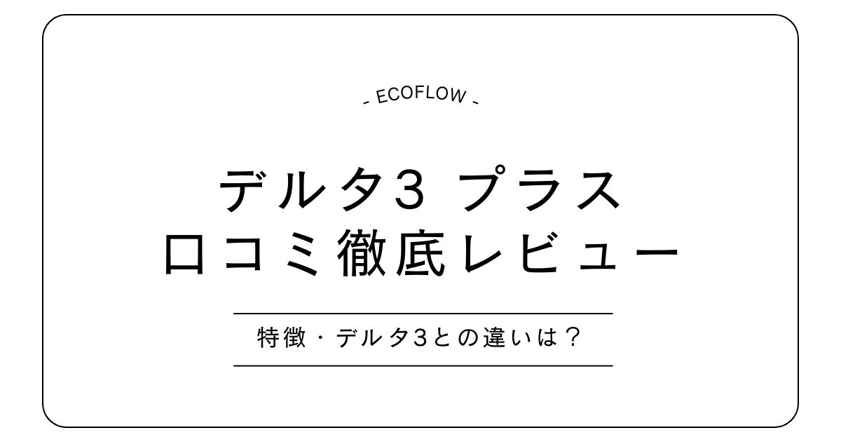 エコフロー デルタ3プラスの口コミ｜キャンプ・車中泊・防災で本当に使える？