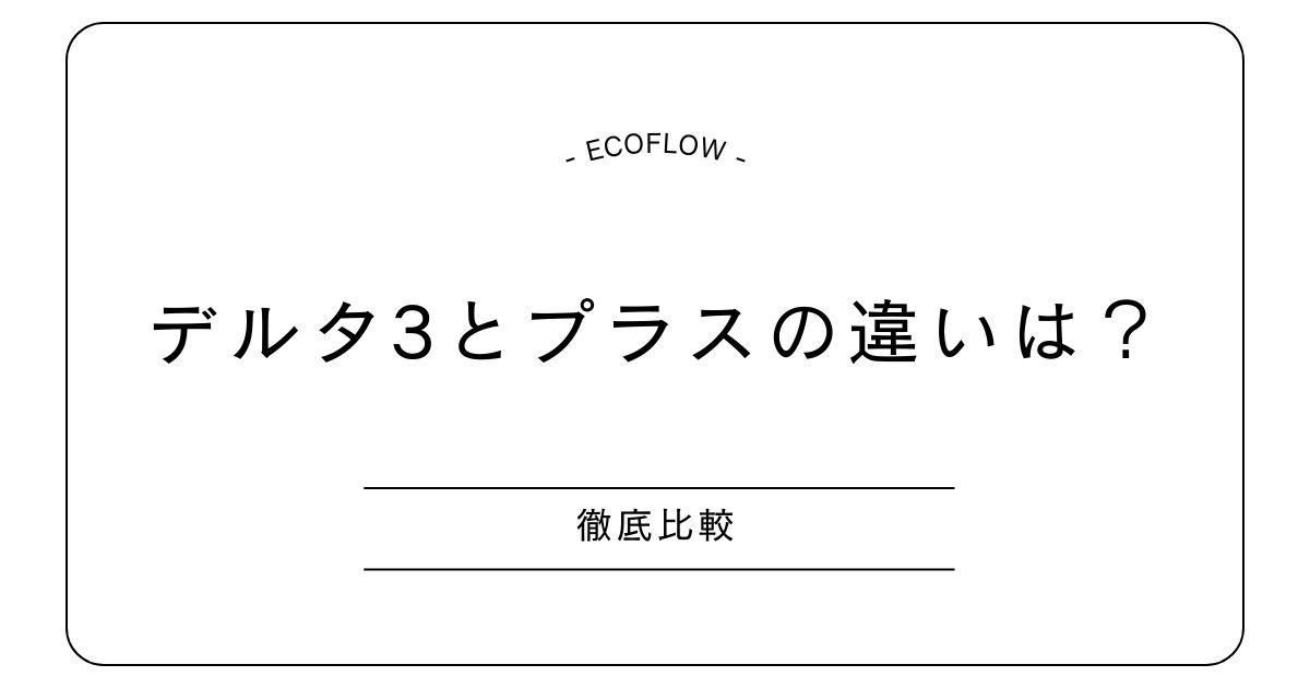 エコフロー デルタ3とデルタ3プラスの違い｜防災・キャンプにどちらが最適？