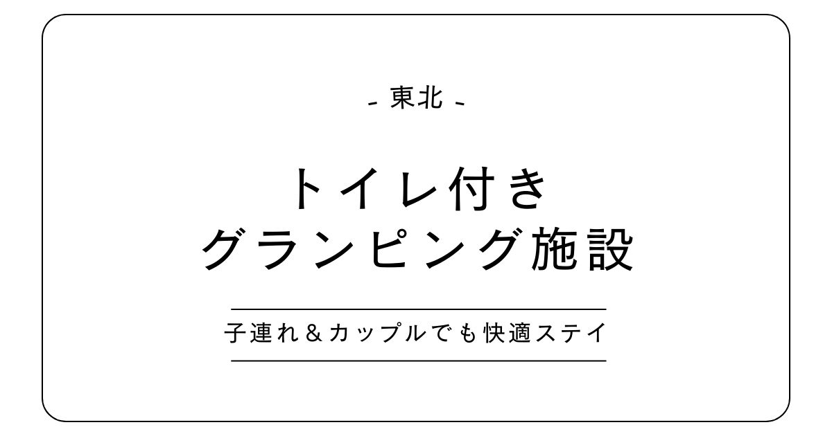 【東北】トイレ付きグランピング3選｜子連れ＆カップルでも安心の快適ステイ