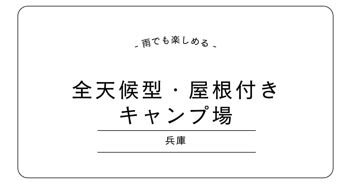 兵庫の屋根付きキャンプ場おすすめ3選｜全天候型で雨でも楽しめる施設を厳選