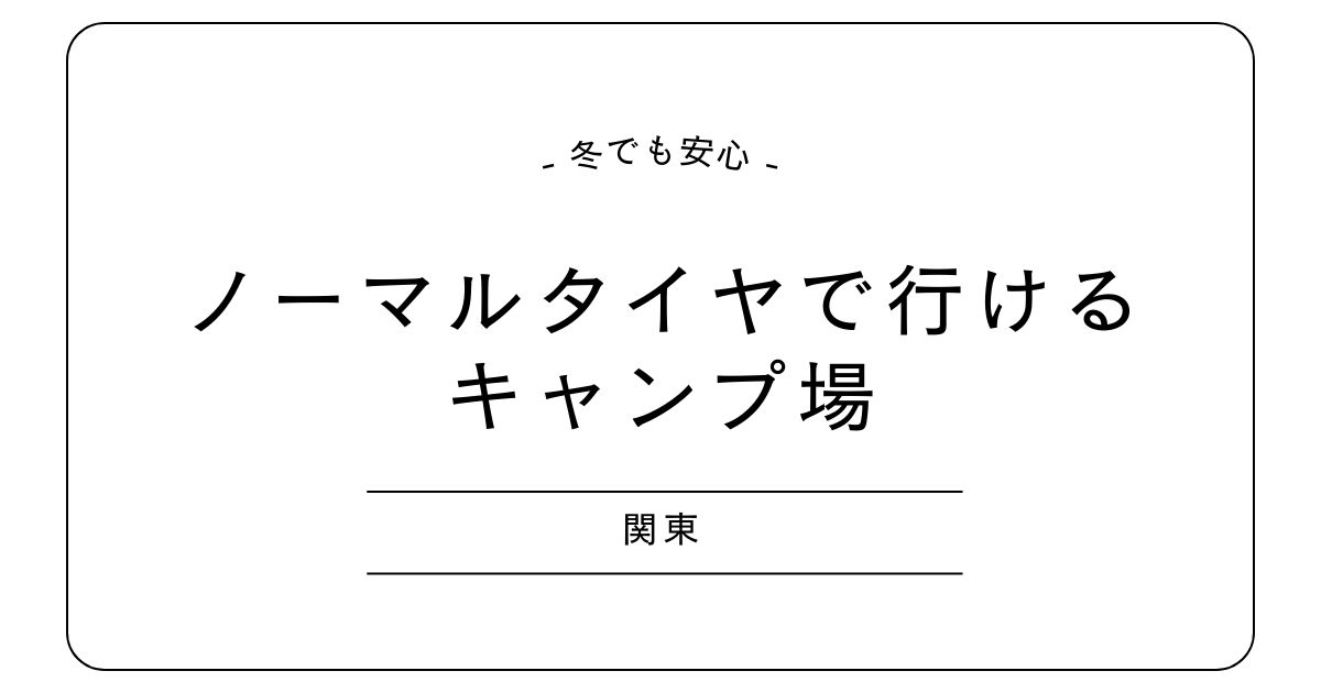 冬でも安心！関東のノーマルタイヤで行けるキャンプ場おすすめ3選