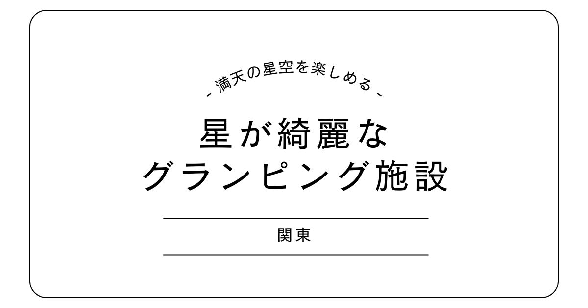 【関東】星が綺麗な場所にあるグランピング4選｜満天の星空を楽しめる施設を紹介
